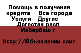 Помощь в получении кредита  - Все города Услуги » Другие   . Дагестан респ.,Избербаш г.